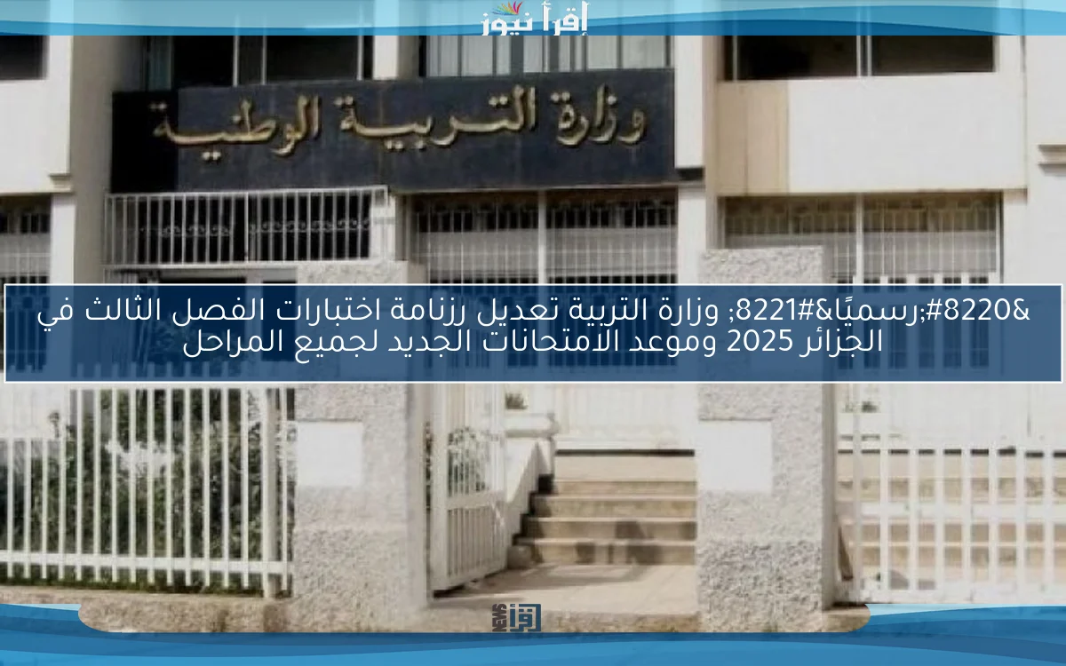 ” رسميًا nOW من هنا ” وزارة التربية تعديل رزنامة اختبارات الفصل الثالث في الجزائر 2025 وموعد الامتحانات الجديد لجميع المراحل