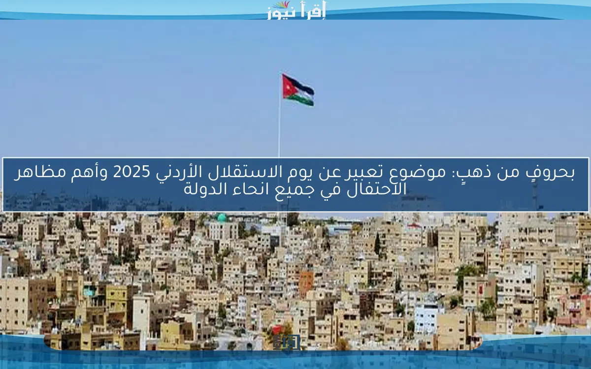 بحروفٍ من ذهبٍ: موضوع تعبير عن يوم الاستقلال الأردني 2025 وأهم مظاهر الاحتفال في جميع انحاء الدولة