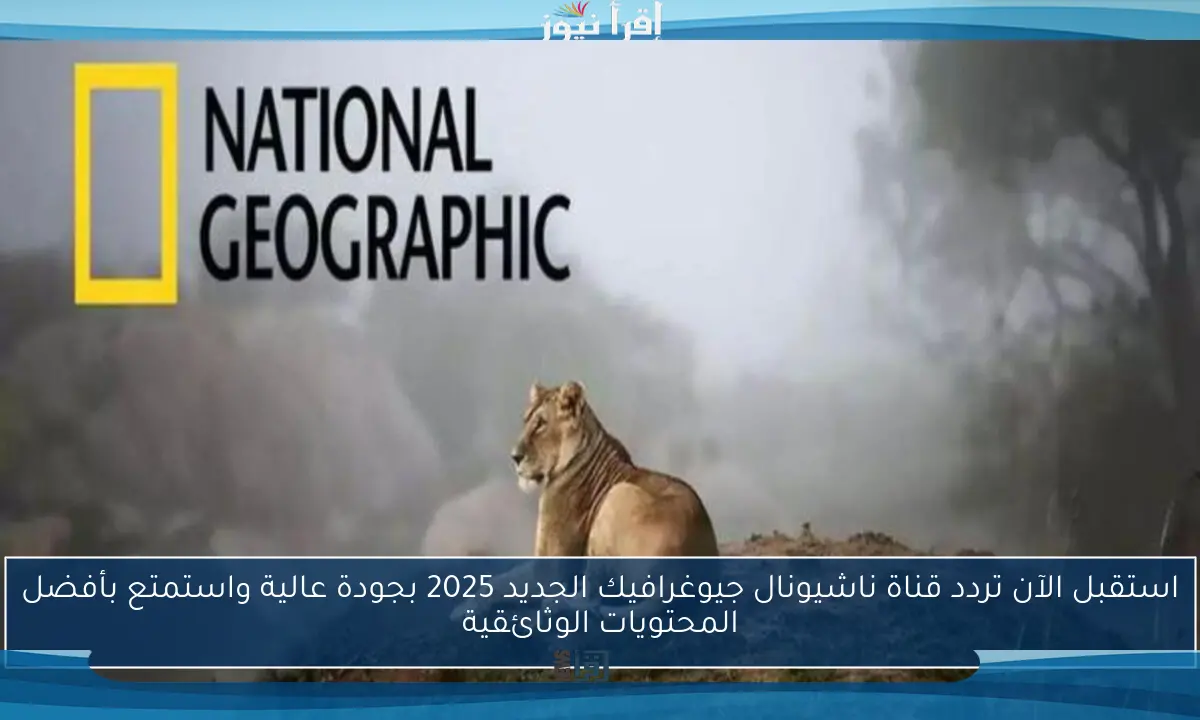 استقبل الآن تردد قناة ناشيونال جيوغرافيك الجديد 2025 بجودة عالية واستمتع بأفضل المحتويات الوثائقية