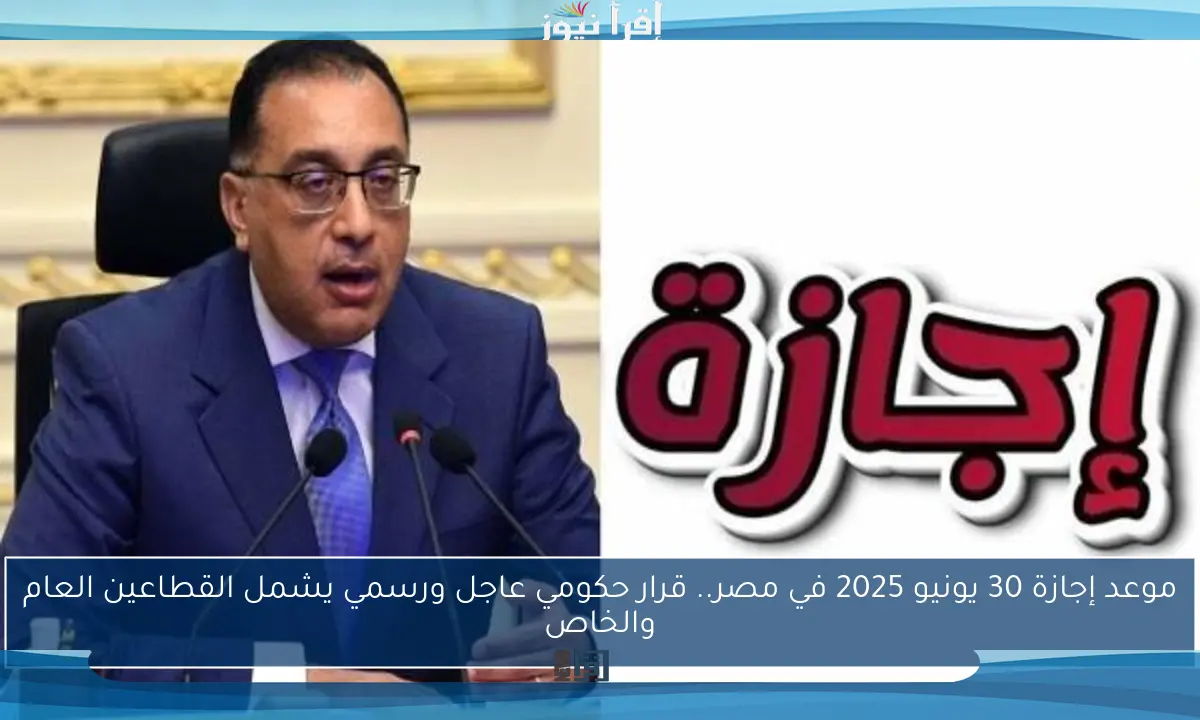 موعد إجازة 30 يونيو 2025 في مصر.. قرار حكومي عاجل ورسمي يشمل القطاعين العام والخاص