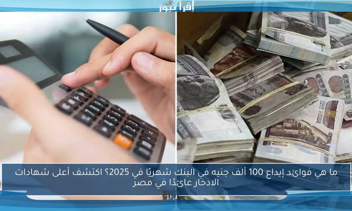 ما هي فوائد إيداع 100 ألف جنيه في البنك شهريًا في 2025؟ اكتشف أعلى شهادات الادخار عائدًا في مصر