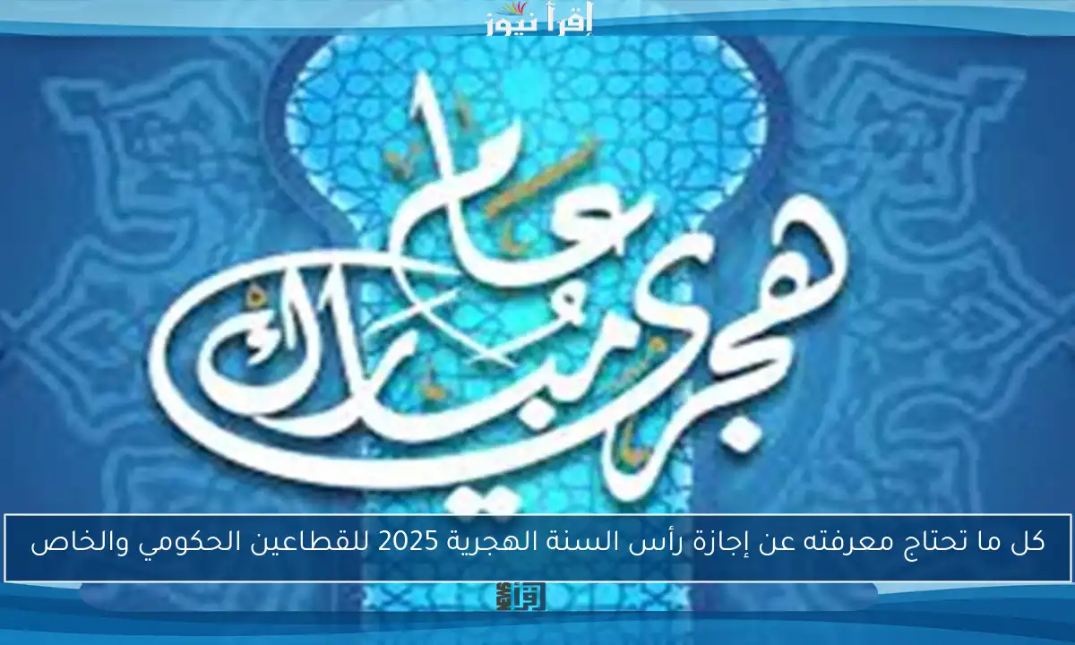 كل ما تحتاج معرفته عن إجازة رأس السنة الهجرية 2025 للقطاعين الحكومي والخاص
