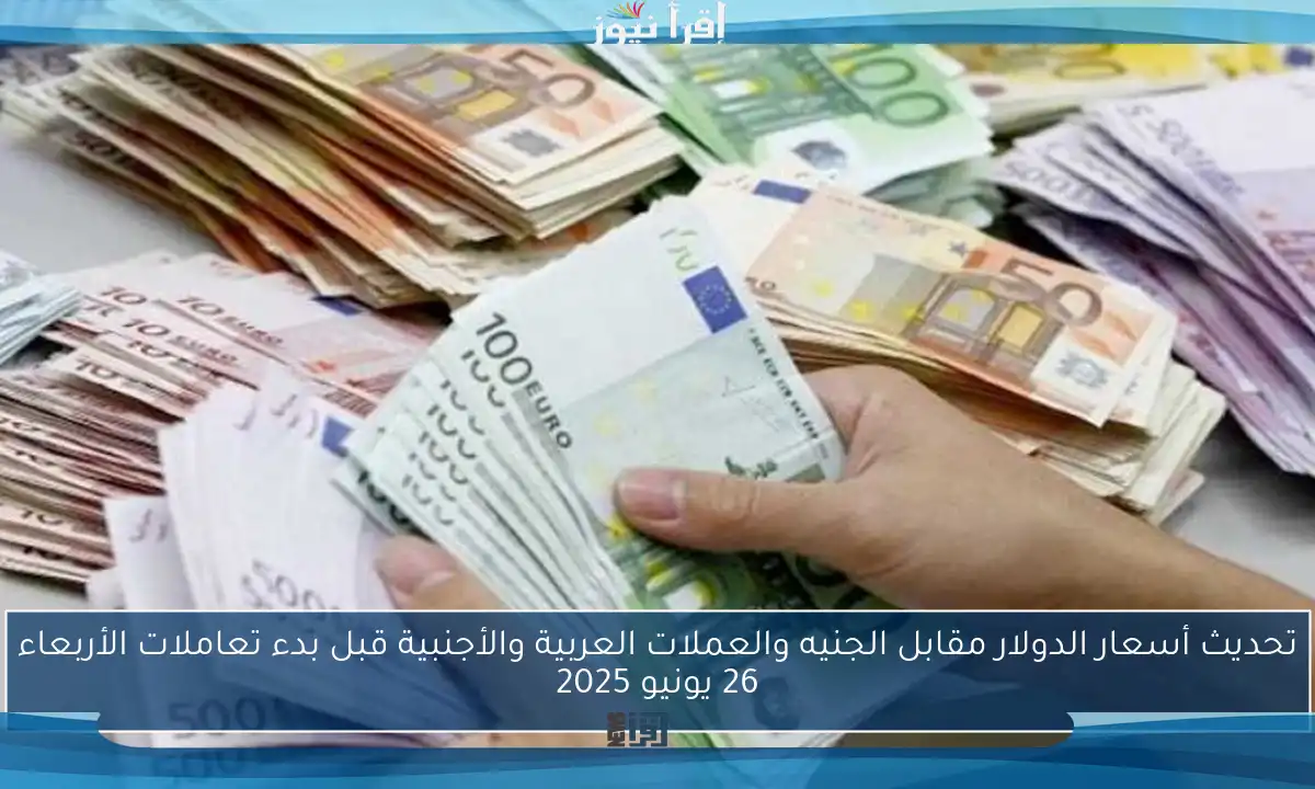 تحديث أسعار الدولار مقابل الجنيه والعملات العربية والأجنبية قبل بدء تعاملات الأربعاء 26 يونيو 2025