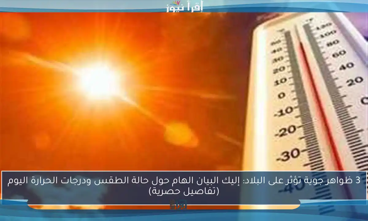 3 ظواهر جوية تؤثر على البلاد: إليك البيان الهام حول حالة الطقس ودرجات الحرارة اليوم (تفاصيل حصرية)