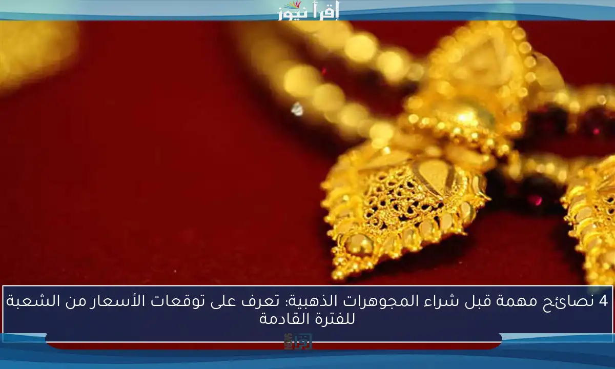 4 نصائح مهمة قبل شراء المجوهرات الذهبية: تعرف على توقعات الأسعار من الشعبة للفترة القادمة