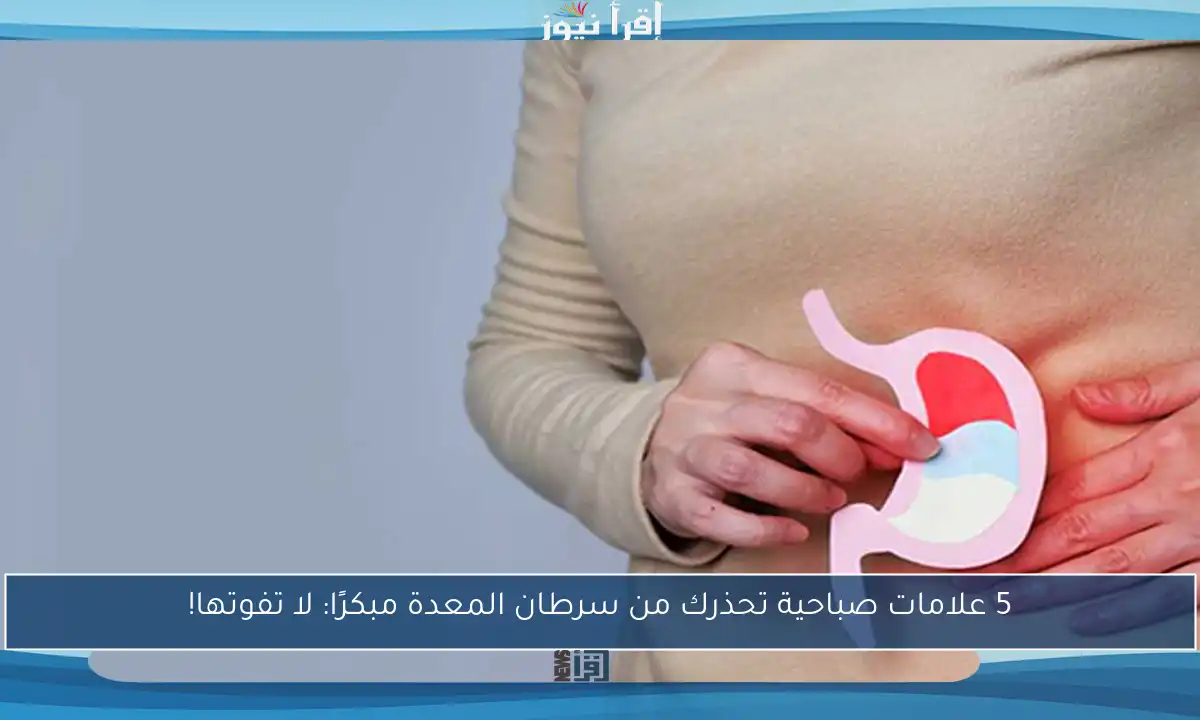 5 علامات صباحية تحذرك من سرطان المعدة مبكرًا: لا تفوتها!