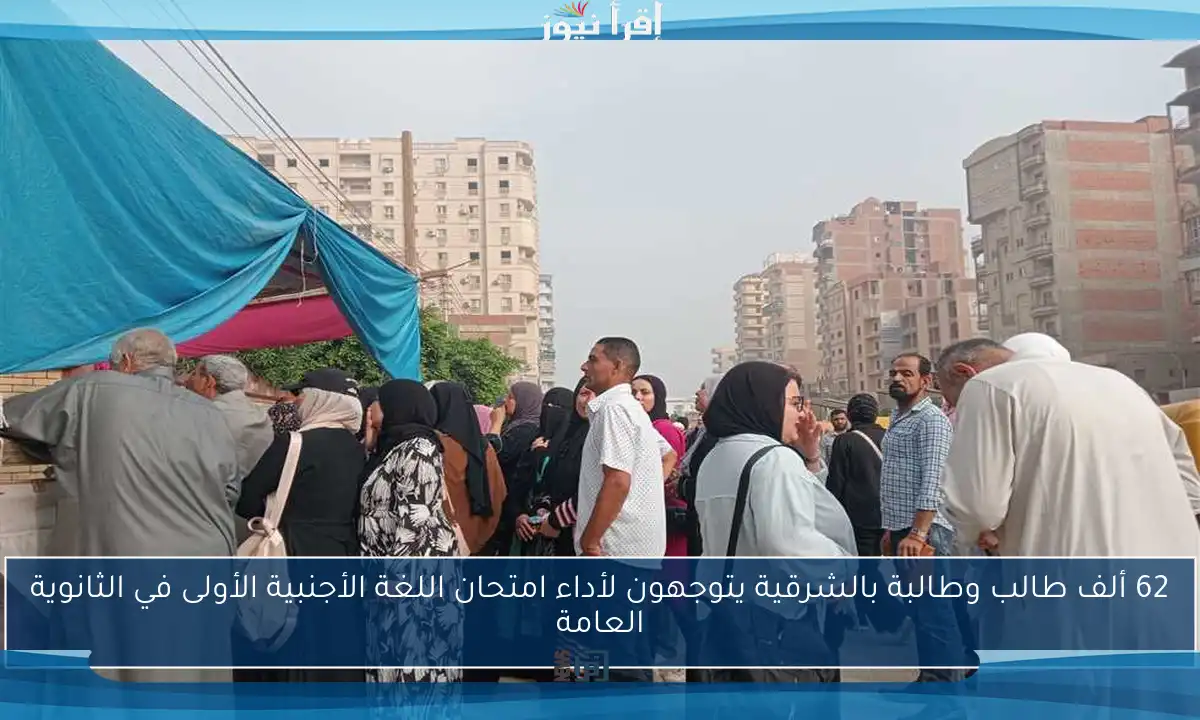 62 ألف طالب وطالبة بالشرقية يتوجهون لأداء امتحان اللغة الأجنبية الأولى في الثانوية العامة