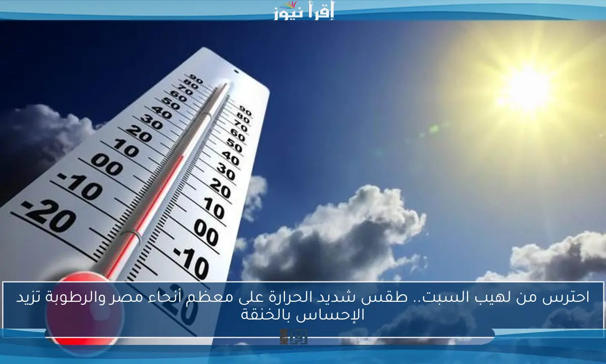 احترس من لهيب السبت.. طقس شديد الحرارة على معظم أنحاء مصر والرطوبة تزيد الإحساس بالخنقة