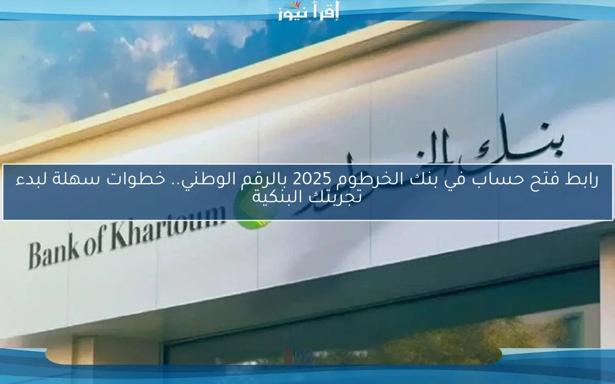 رابط فتح حساب في بنك الخرطوم 2025 بالرقم الوطني.. خطوات سهلة لبدء تجربتك البنكية