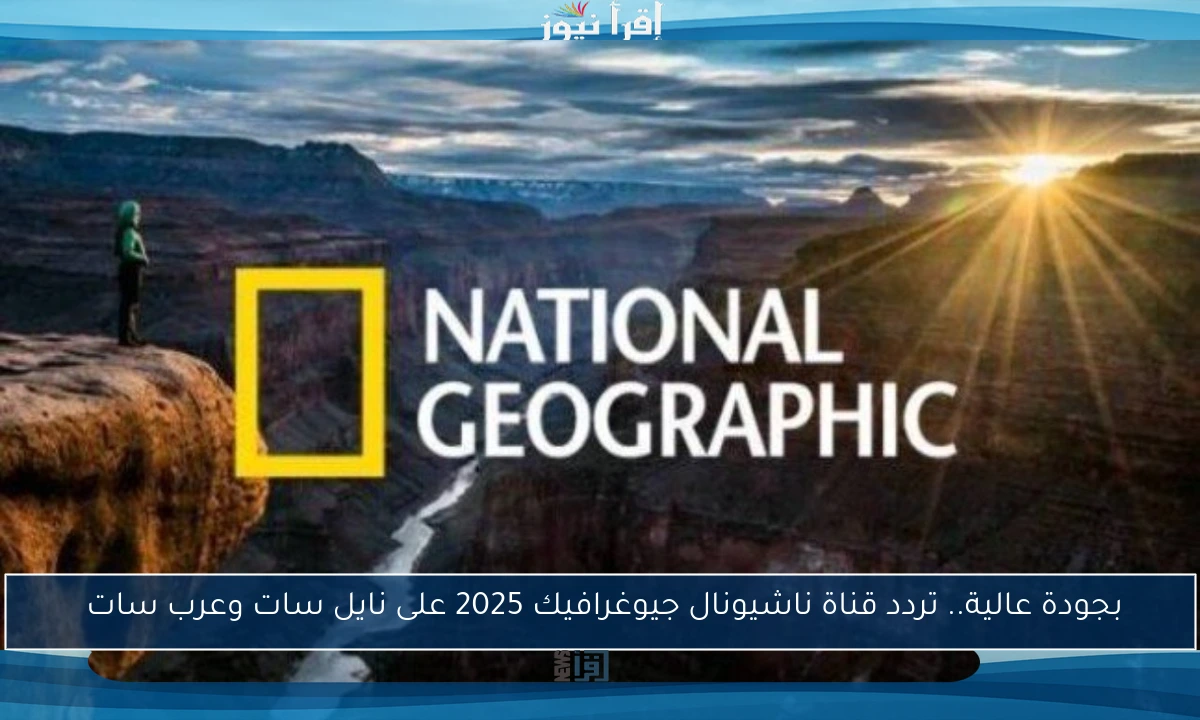 بجودة عالية.. تردد قناة ناشيونال جيوغرافيك 2025 على نايل سات وعرب سات 