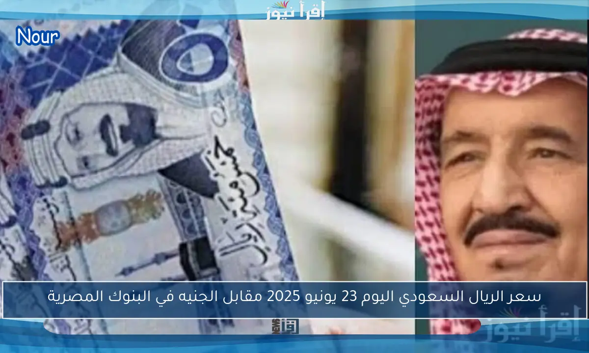 سعر الريال السعودي اليوم 23 يونيو 2025 مقابل الجنيه في البنوك المصرية