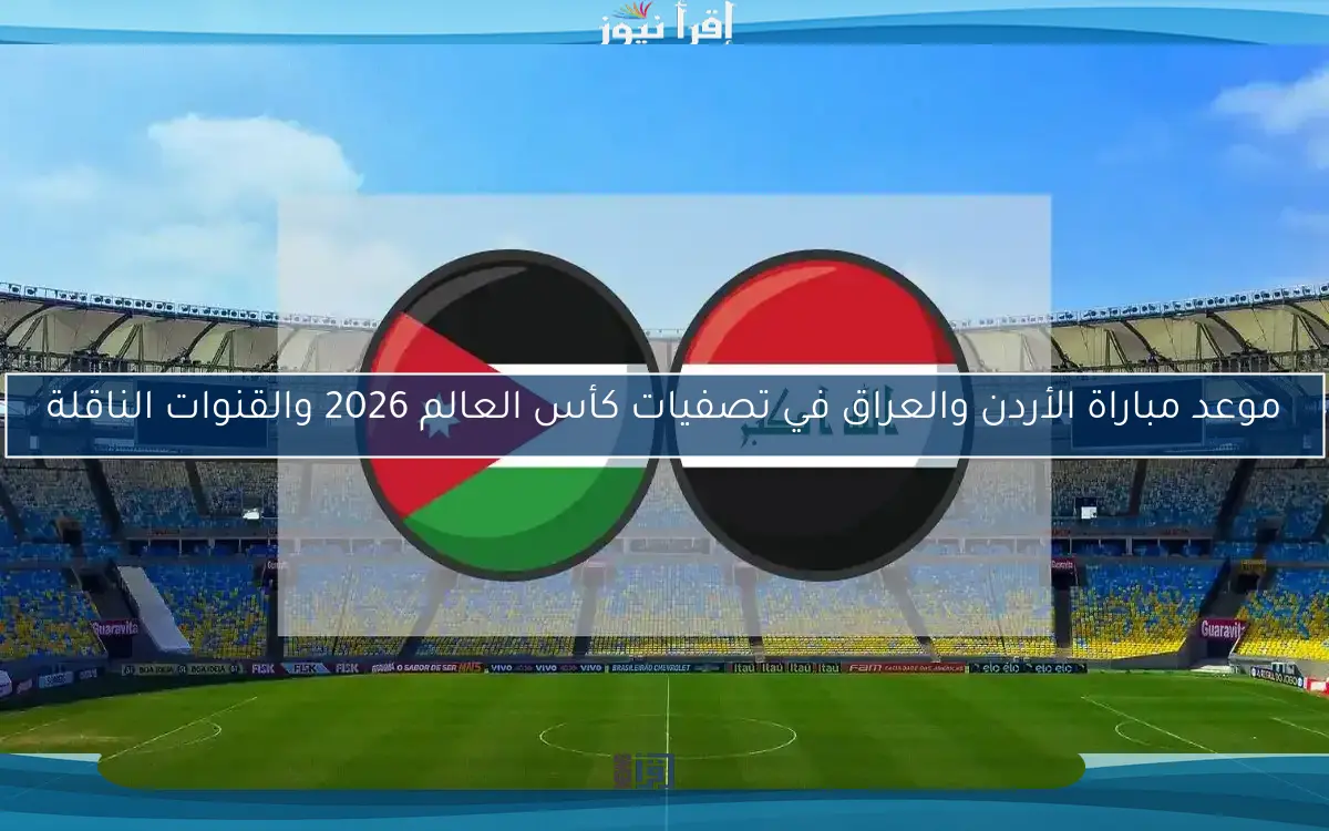 موعد مباراة الأردن والعراق في تصفيات كأس العالم 2026 والقنوات الناقلة