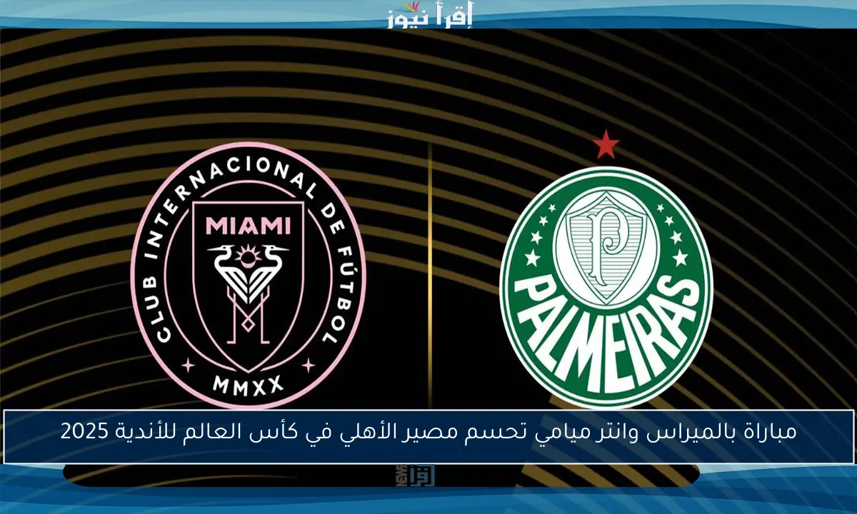 مباراة بالميراس وانتر ميامي تحسم مصير الأهلي في كأس العالم للأندية 2025