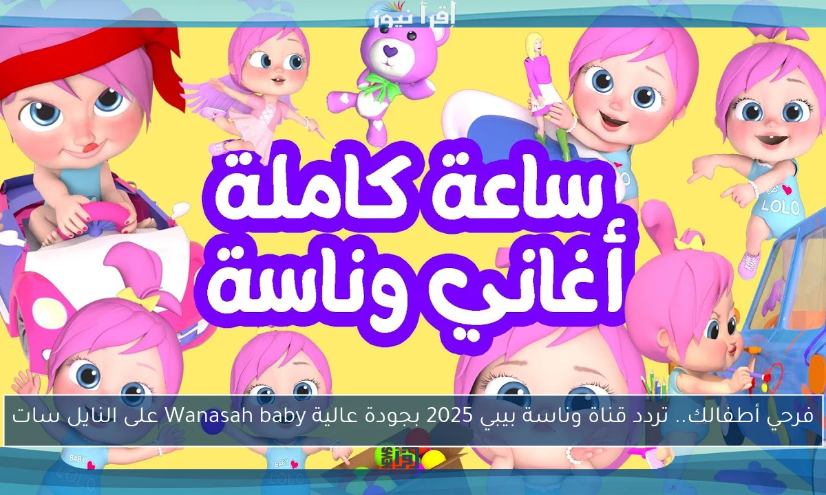 فرحي أطفالك.. تردد قناة وناسة بيبي 2025 بجودة عالية Wanasah baby على النايل سات