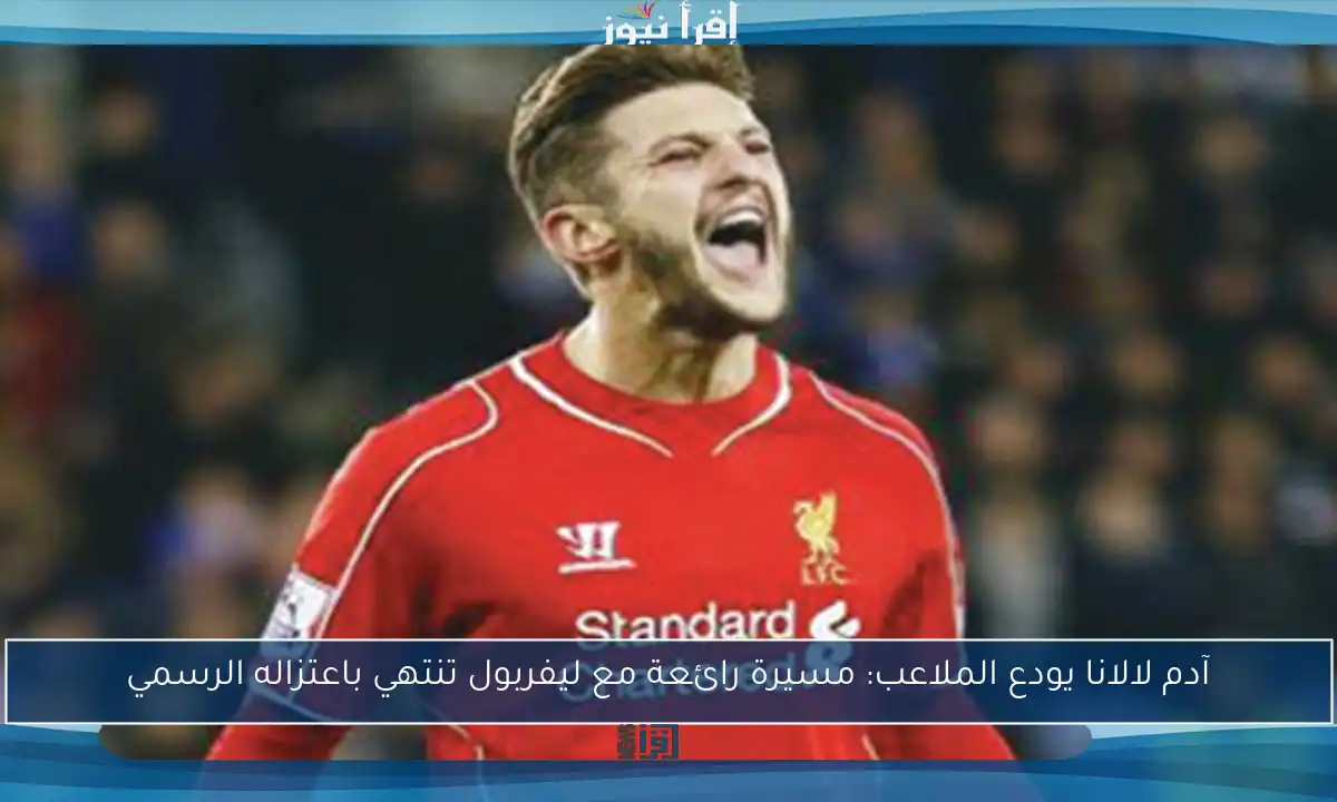 آدم لالانا يودع الملاعب: مسيرة رائعة مع ليفربول تنتهي باعتزاله الرسمي