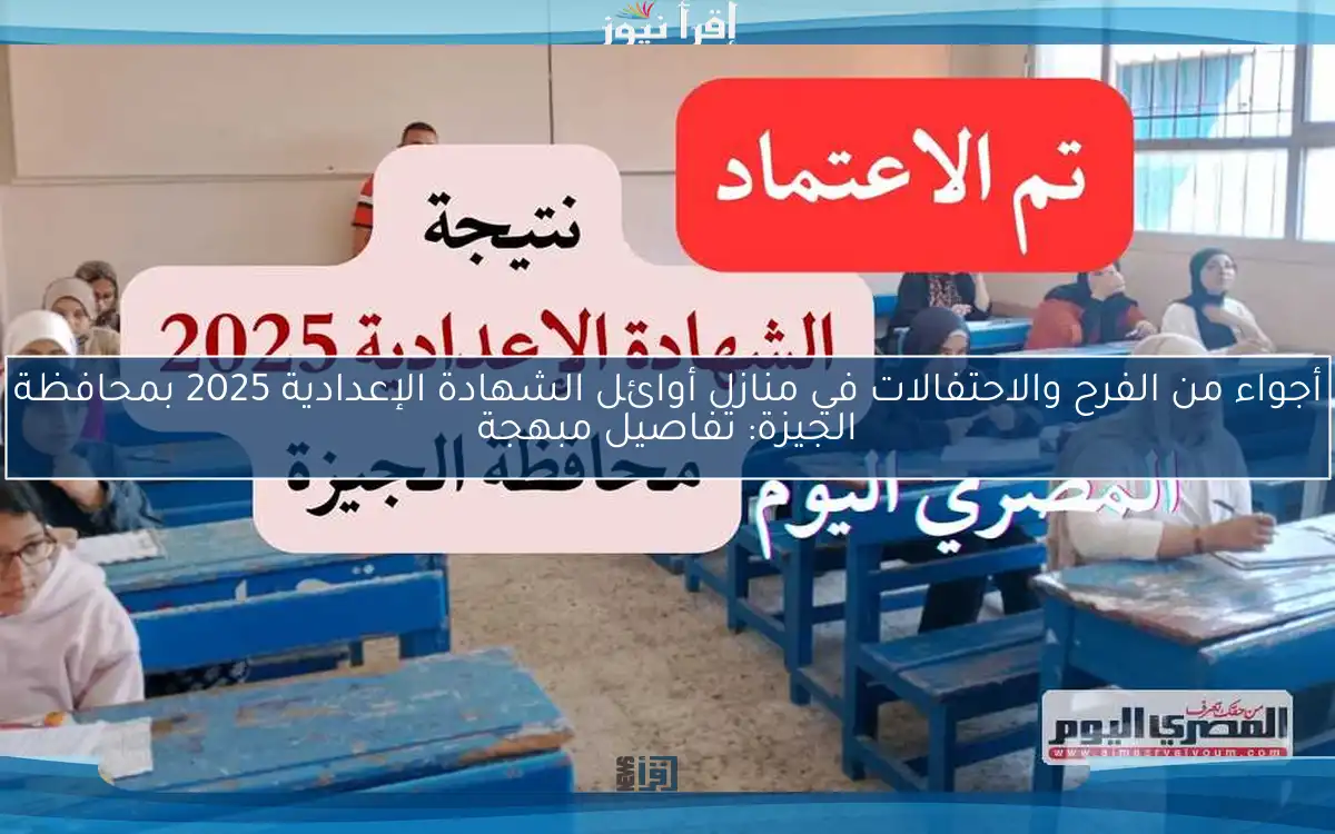 أجواء من الفرح والاحتفالات في منازل أوائل الشهادة الإعدادية 2025 بمحافظة الجيزة: تفاصيل مبهجة