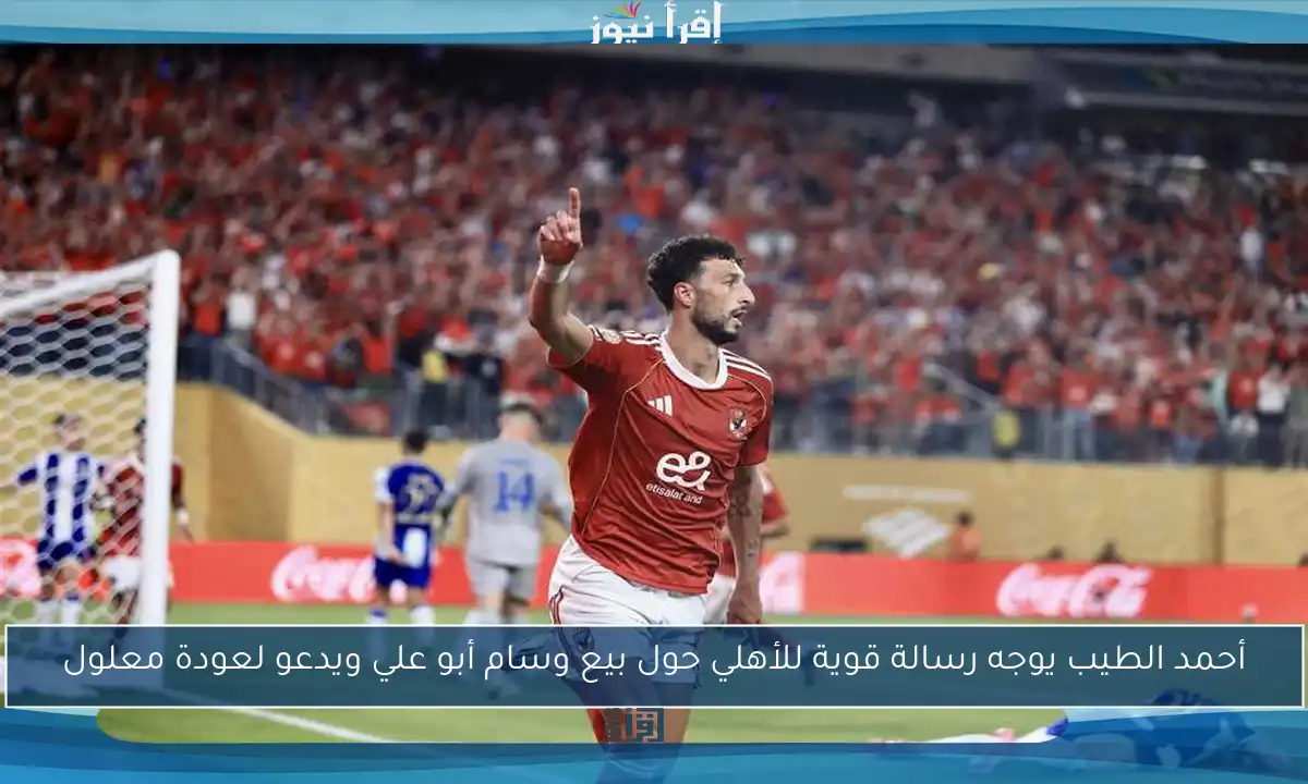 أحمد الطيب يوجه رسالة قوية للأهلي حول بيع وسام أبو علي ويدعو لعودة معلول