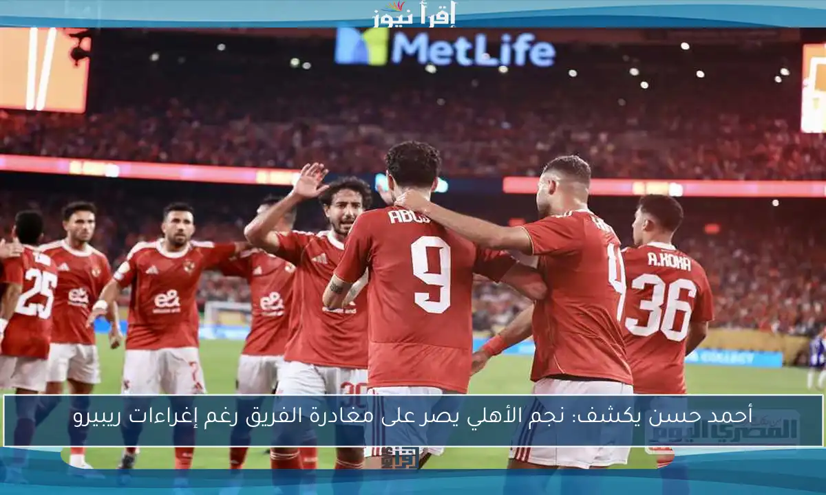أحمد حسن يكشف: نجم الأهلي يصر على مغادرة الفريق رغم إغراءات ريبيرو
