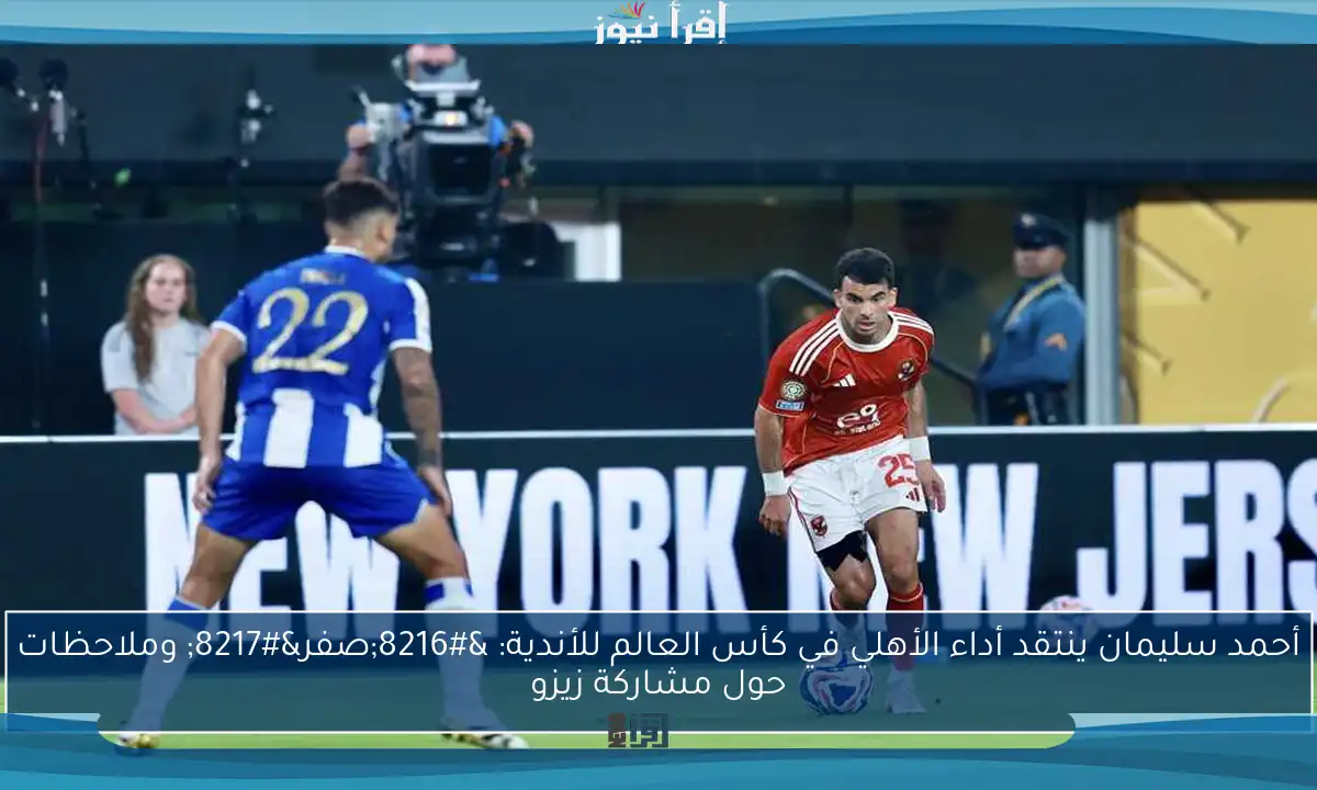 أحمد سليمان ينتقد أداء الأهلي في كأس العالم للأندية: ‘صفر’ وملاحظات حول مشاركة زيزو