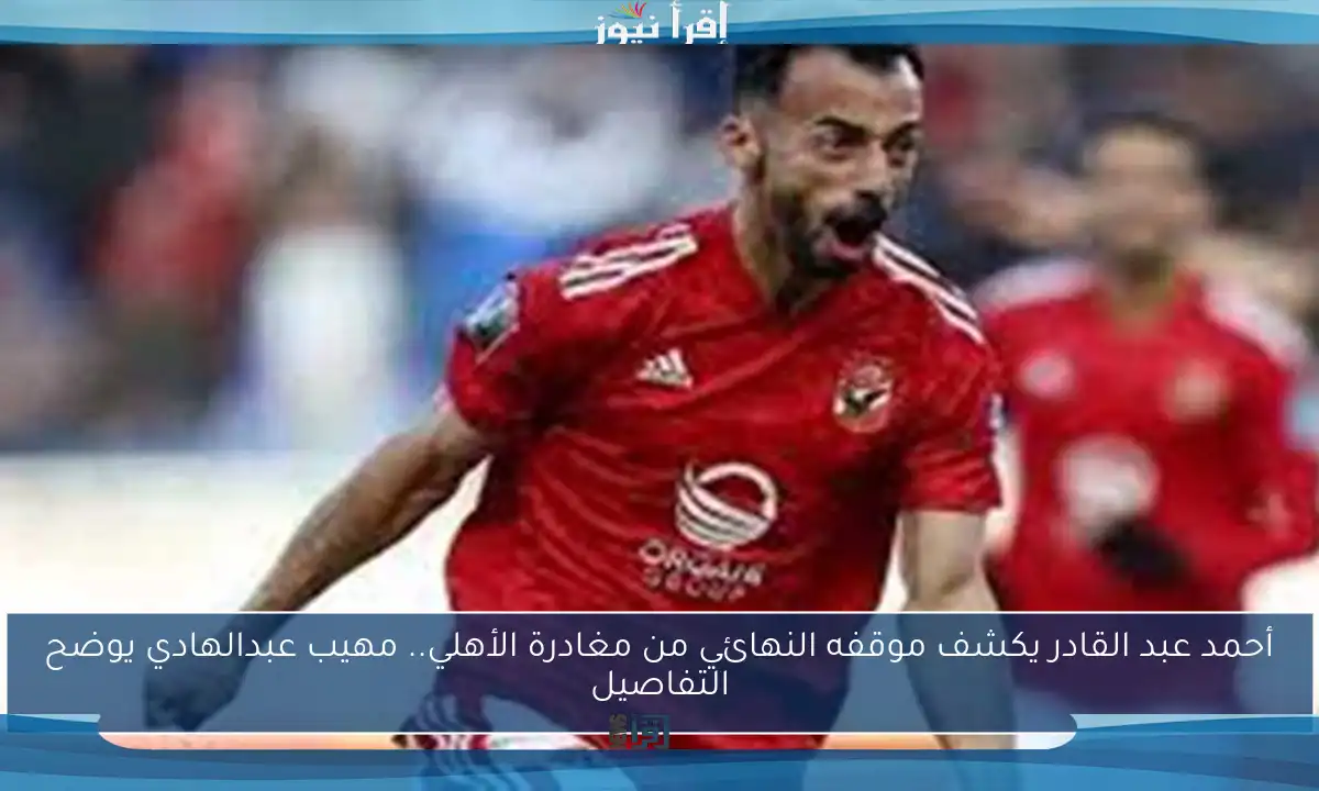 أحمد عبد القادر يكشف موقفه النهائي من مغادرة الأهلي.. مهيب عبدالهادي يوضح التفاصيل