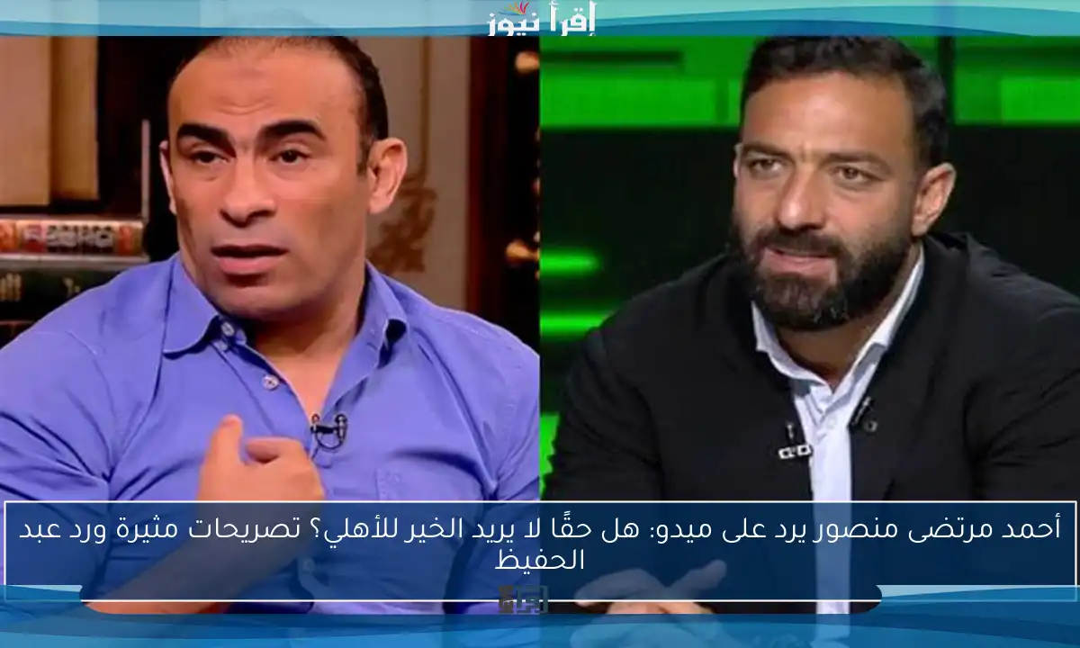أحمد مرتضى منصور يرد على ميدو: هل حقًا لا يريد الخير للأهلي؟ تصريحات مثيرة ورد عبد الحفيظ