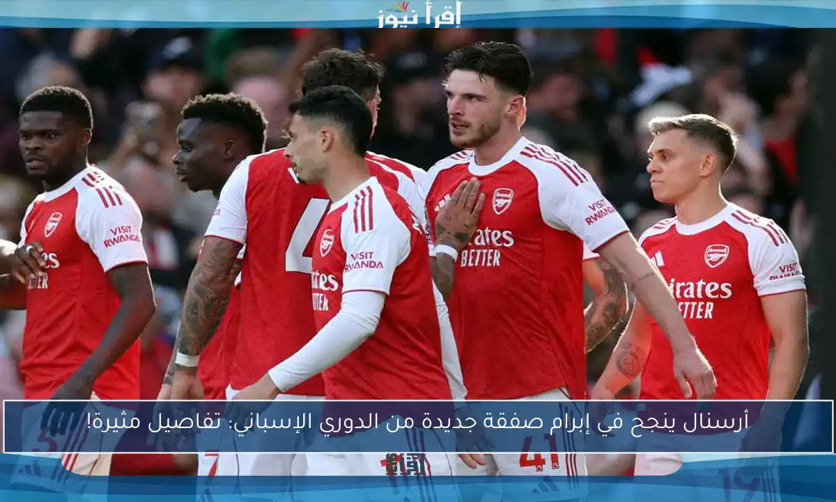 أرسنال ينجح في إبرام صفقة جديدة من الدوري الإسباني: تفاصيل مثيرة!