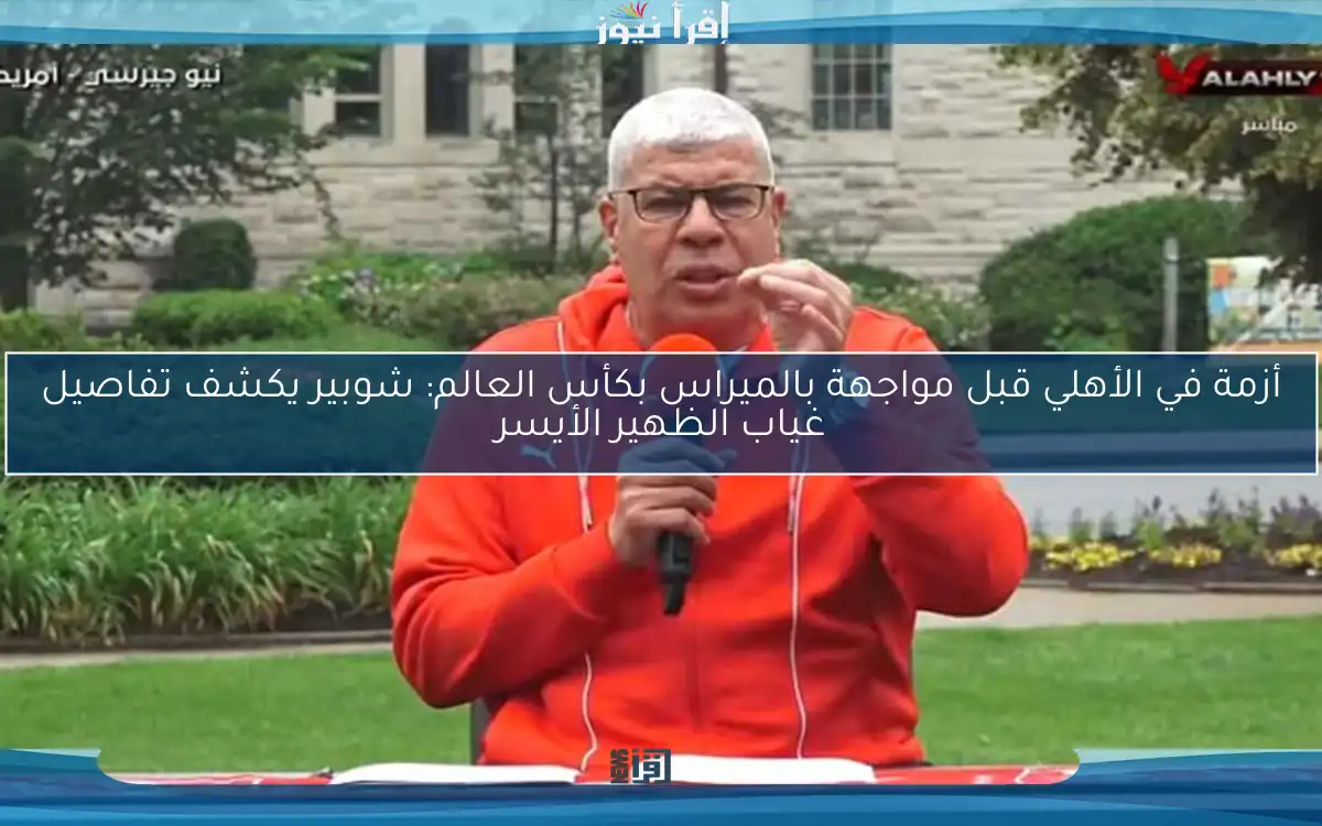 أزمة في الأهلي قبل مواجهة بالميراس بكأس العالم: شوبير يكشف تفاصيل غياب الظهير الأيسر