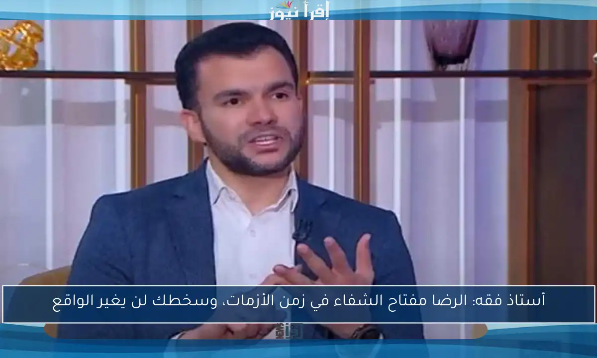 أستاذ فقه: الرضا مفتاح الشفاء في زمن الأزمات، وسخطك لن يغير الواقع