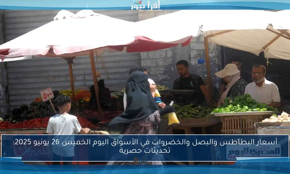 أسعار البطاطس والبصل والخضروات في الأسواق اليوم الخميس 26 يونيو 2025: تحديثات حصرية