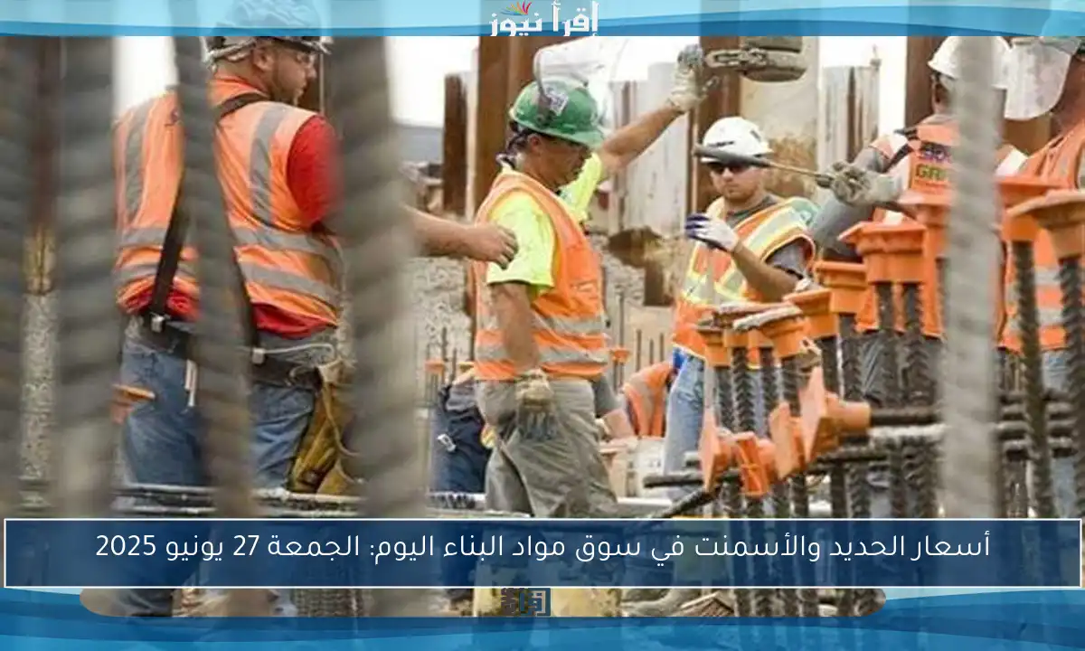 أسعار الحديد والأسمنت في سوق مواد البناء اليوم: الجمعة 27 يونيو 2025