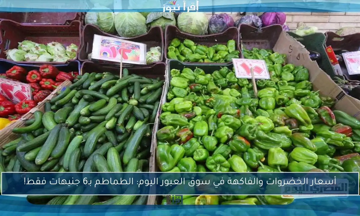 أسعار الخضروات والفاكهة في سوق العبور اليوم: الطماطم بـ6 جنيهات فقط!