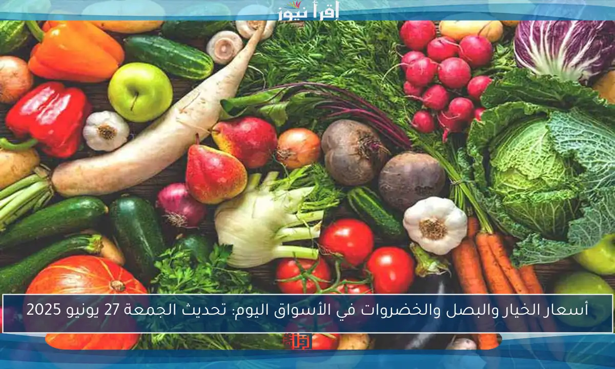 أسعار الخيار والبصل والخضروات في الأسواق اليوم: تحديث الجمعة 27 يونيو 2025