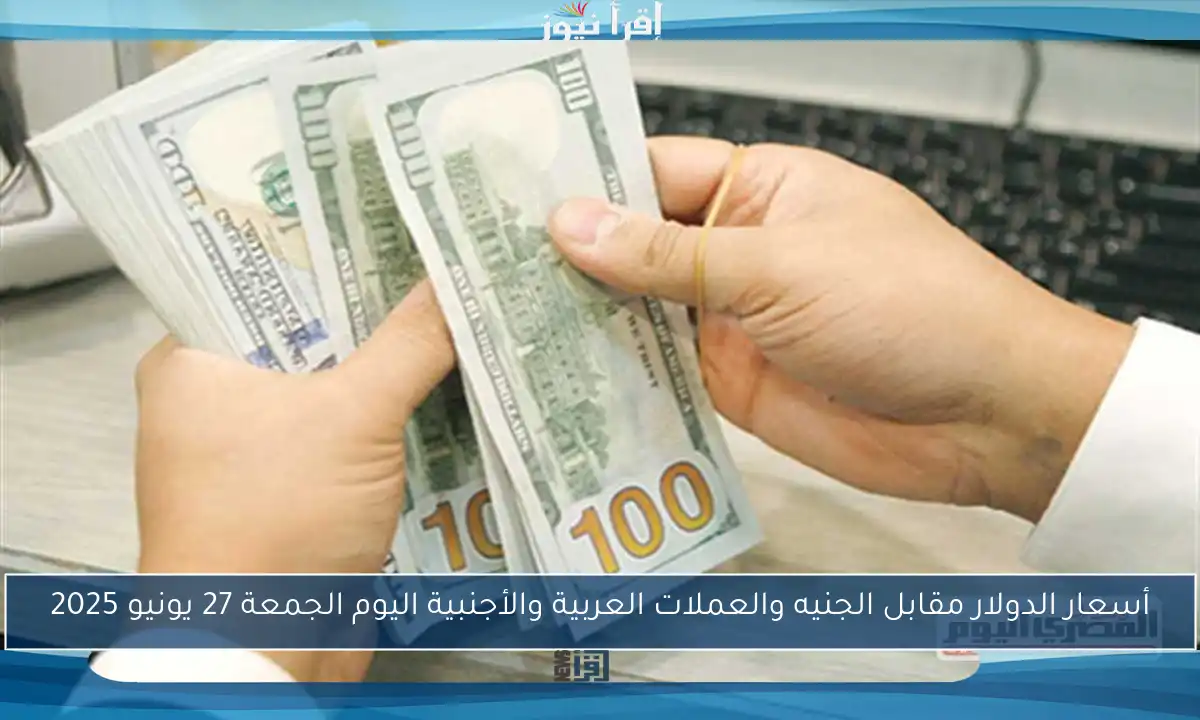 أسعار الدولار مقابل الجنيه والعملات العربية والأجنبية اليوم الجمعة 27 يونيو 2025