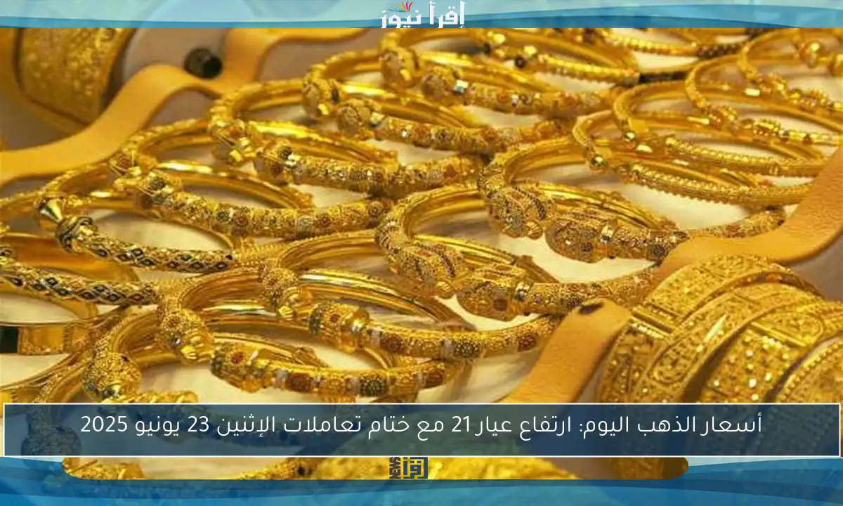 أسعار الذهب اليوم: ارتفاع عيار 21 مع ختام تعاملات الإثنين 23 يونيو 2025