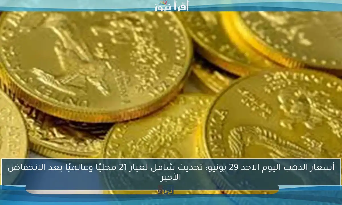 أسعار الذهب اليوم الأحد 29 يونيو: تحديث شامل لعيار 21 محليًا وعالميًا بعد الانخفاض الأخير