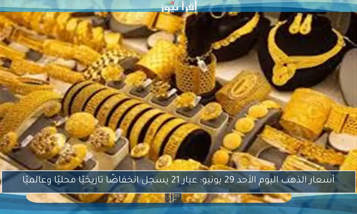 أسعار الذهب اليوم الأحد 29 يونيو: عيار 21 يسجل انخفاضًا تاريخيًا محليًا وعالميًا
