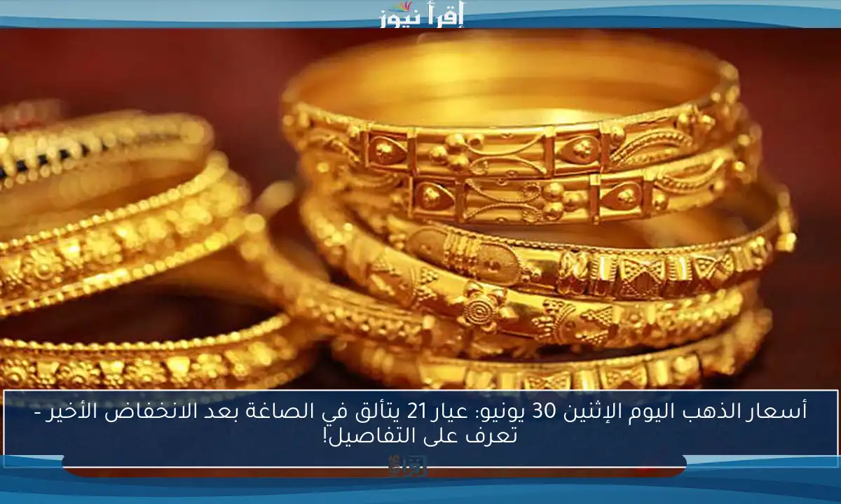 أسعار الذهب اليوم الإثنين 30 يونيو: عيار 21 يتألق في الصاغة بعد الانخفاض الأخير – تعرف على التفاصيل!