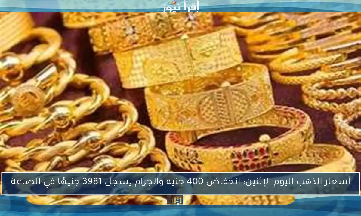 أسعار الذهب اليوم الإثنين: انخفاض 400 جنيه والجرام يسجل 3981 جنيهًا في الصاغة