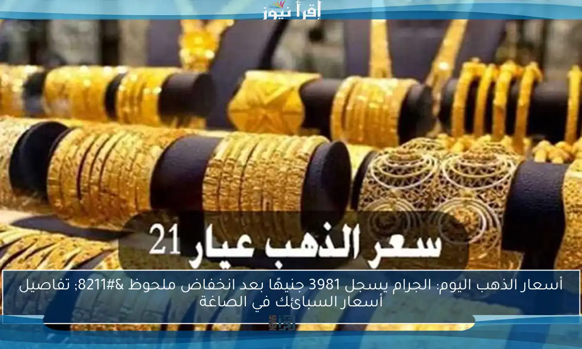 أسعار الذهب اليوم: الجرام يسجل 3981 جنيهًا بعد انخفاض ملحوظ – تفاصيل أسعار السبائك في الصاغة