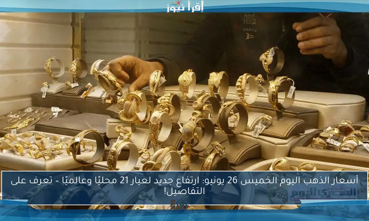 أسعار الذهب اليوم الخميس 26 يونيو: ارتفاع جديد لعيار 21 محليًا وعالميًا – تعرف على التفاصيل!