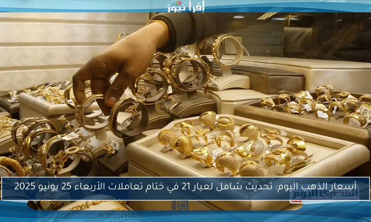 أسعار الذهب اليوم: تحديث شامل لعيار 21 في ختام تعاملات الأربعاء 25 يونيو 2025
