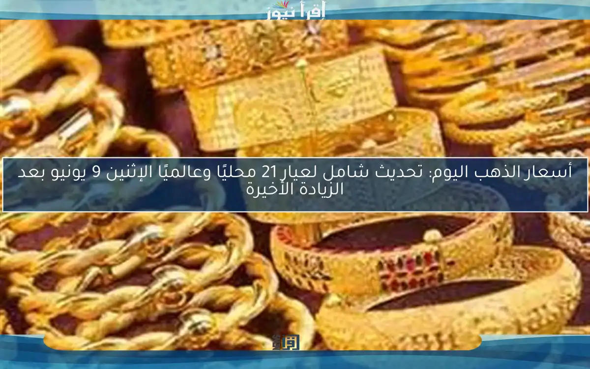 أسعار الذهب اليوم: تحديث شامل لعيار 21 محليًا وعالميًا الإثنين 9 يونيو بعد الزيادة الأخيرة
