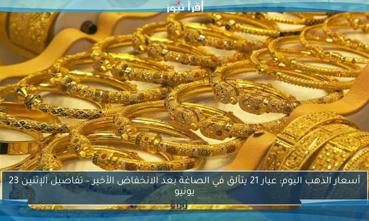 أسعار الذهب اليوم: عيار 21 يتألق في الصاغة بعد الانخفاض الأخير – تفاصيل الإثنين 23 يونيو