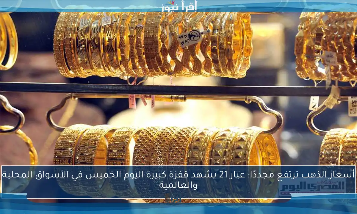 أسعار الذهب ترتفع مجددًا: عيار 21 يشهد قفزة كبيرة اليوم الخميس في الأسواق المحلية والعالمية