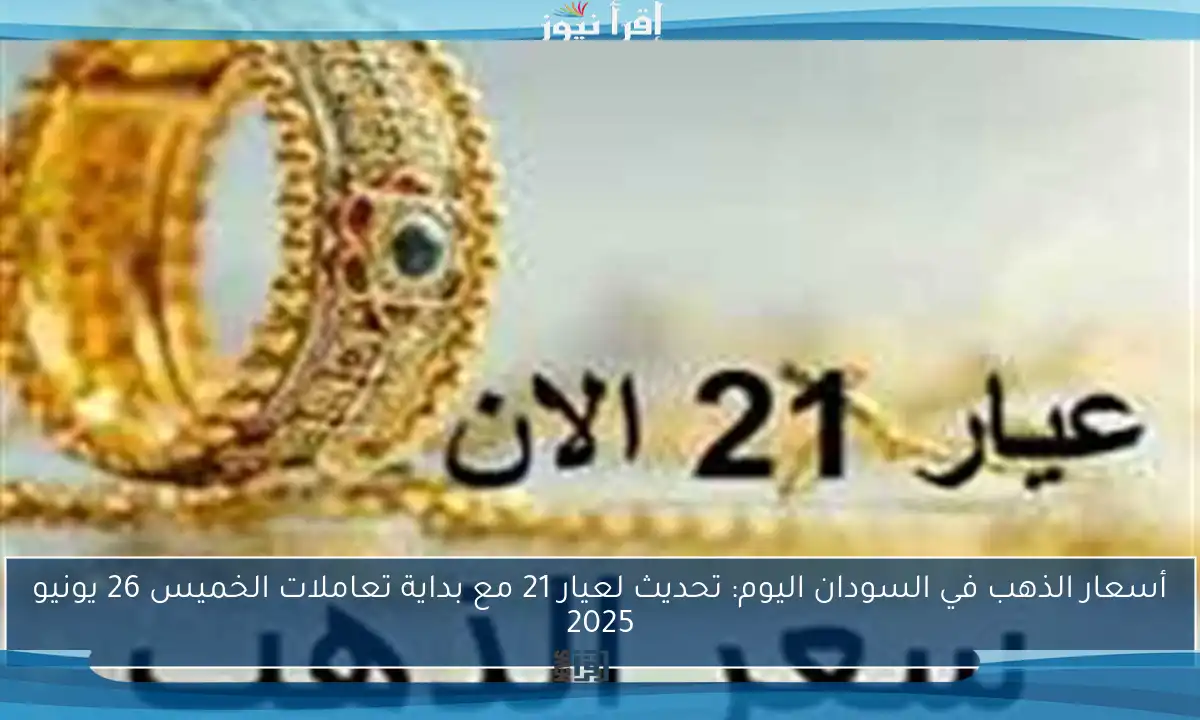 أسعار الذهب في السودان اليوم: تحديث لعيار 21 مع بداية تعاملات الخميس 26 يونيو 2025
