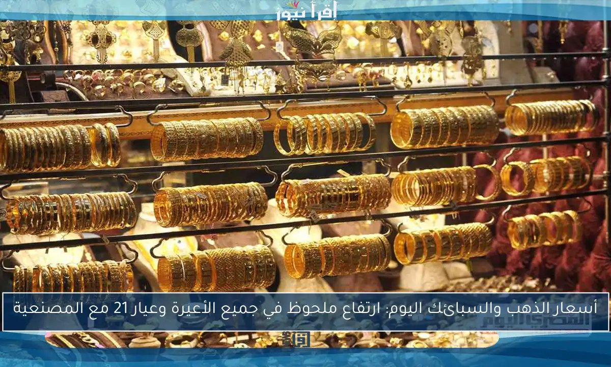 أسعار الذهب والسبائك اليوم: ارتفاع ملحوظ في جميع الأعيرة وعيار 21 مع المصنعية