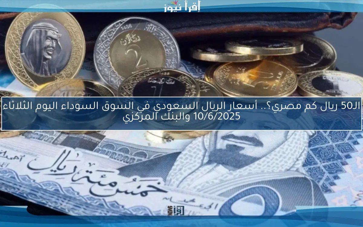 الـ50 ريال كم مصري؟.. أسعار الريال السعودي في السوق السوداء اليوم الثلاثاء 10/6/2025 والبنك المركزي