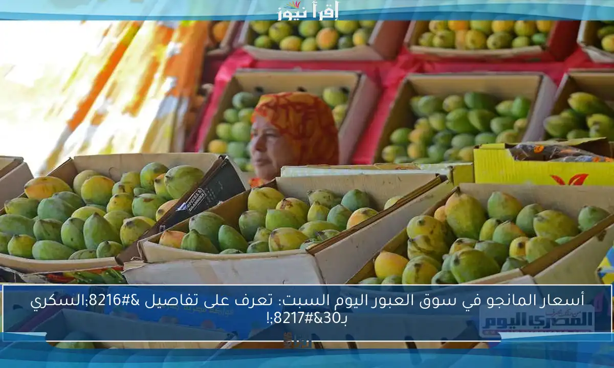 أسعار المانجو في سوق العبور اليوم السبت: تعرف على تفاصيل ‘السكري بـ30’!