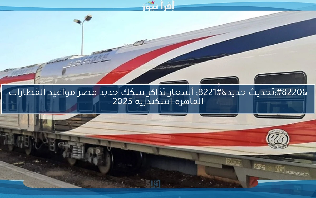 “تحديث جديد” أسعار تذاكر سكك حديد مصر مواعيد القطارات القاهرة اسكندرية 2025