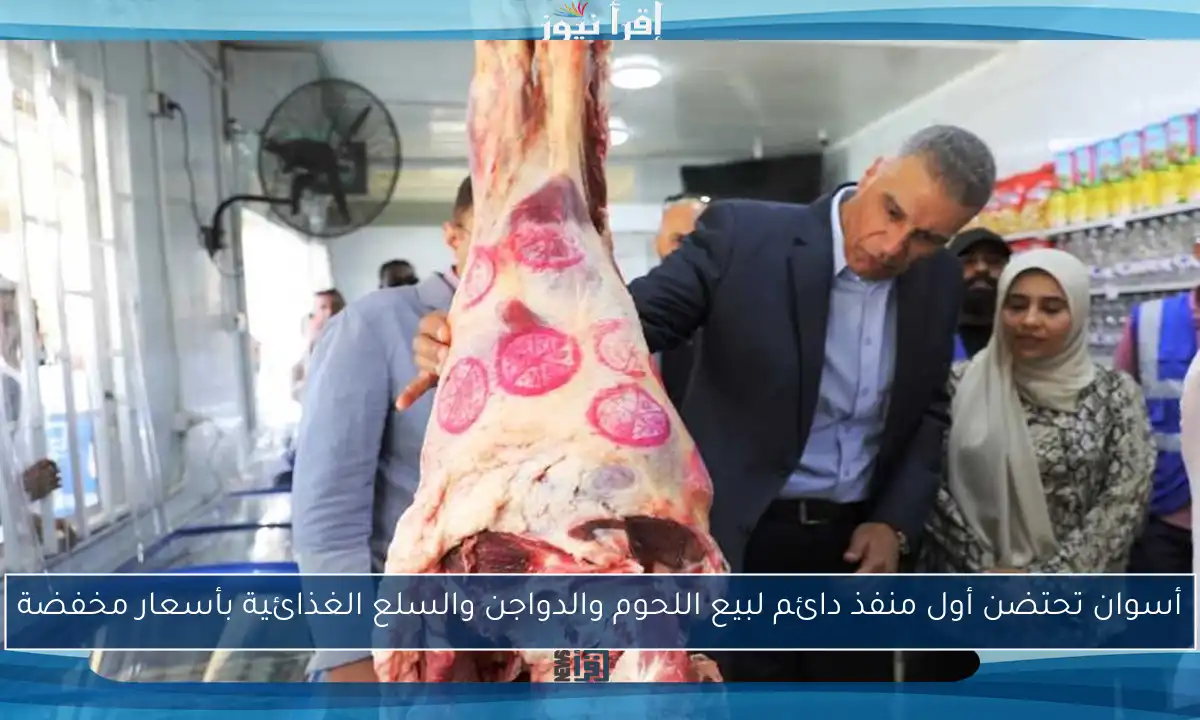 أسوان تحتضن أول منفذ دائم لبيع اللحوم والدواجن والسلع الغذائية بأسعار مخفضة
